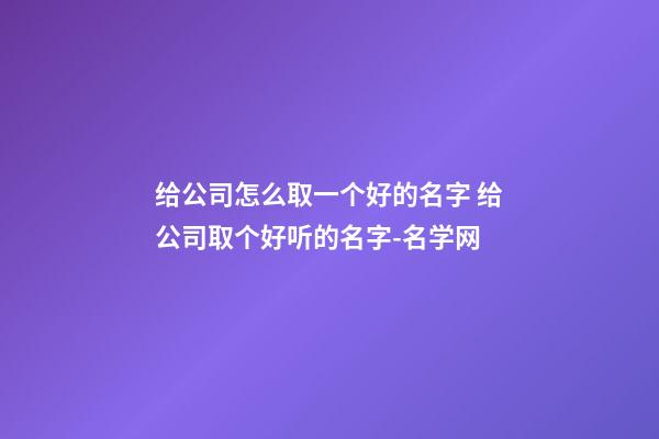 给公司怎么取一个好的名字 给公司取个好听的名字-名学网-第1张-公司起名-玄机派